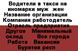 Водители в такси на иномарки муж./жен › Название организации ­ Компания-работодатель › Отрасль предприятия ­ Другое › Минимальный оклад ­ 1 - Все города Работа » Вакансии   . Бурятия респ.